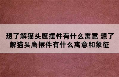 想了解猫头鹰摆件有什么寓意 想了解猫头鹰摆件有什么寓意和象征